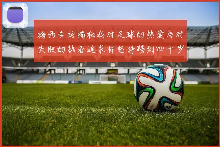 梅西专访揭秘我对足球的热爱与对失败的执着追求将坚持踢到四十岁