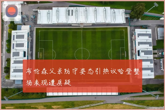 布伦森父亲防守姿态引热议哈登整场表现遭质疑