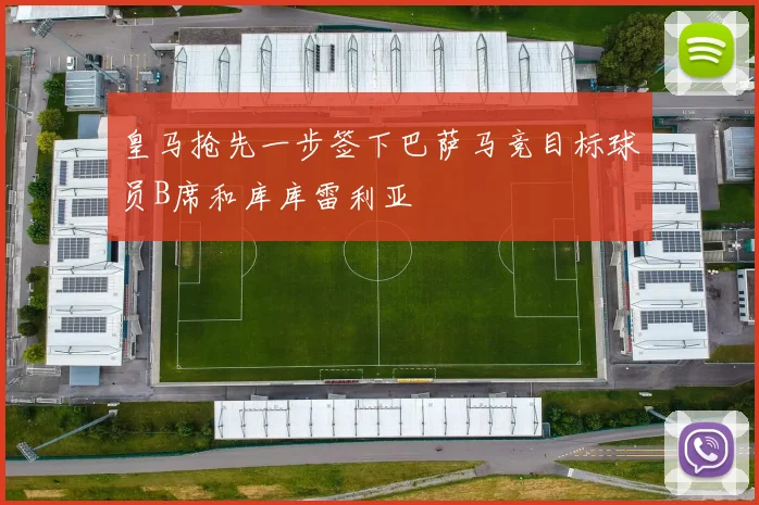 皇马抢先一步签下巴萨马竞目标球员B席和库库雷利亚