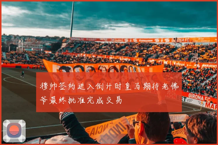 穆帅签约进入倒计时皇马期待老佛爷最终批准完成交易
