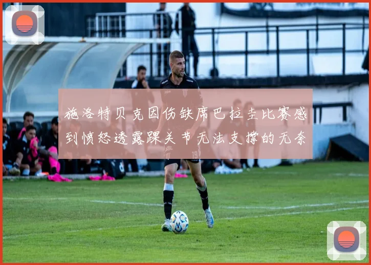 施洛特贝克因伤缺席巴拉圭比赛感到愤怒透露踝关节无法支撑的无奈