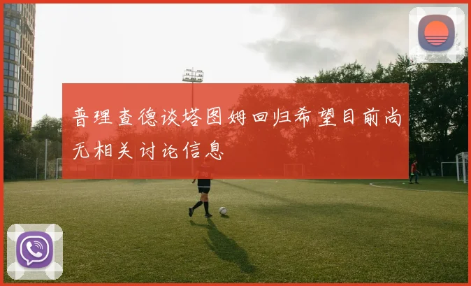 普理查德谈塔图姆回归希望目前尚无相关讨论信息