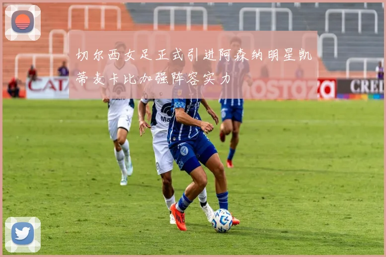 切尔西女足正式引进阿森纳明星凯蒂麦卡比加强阵容实力