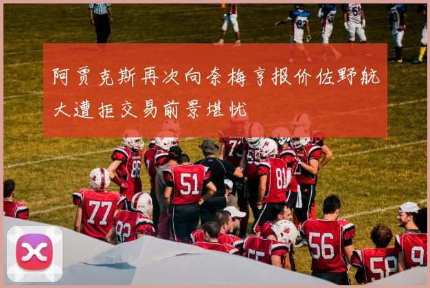 阿贾克斯再次向奈梅亨报价佐野航大遭拒交易前景堪忧