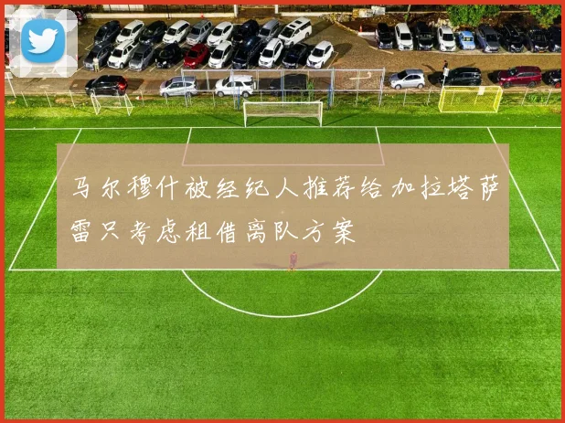马尔穆什被经纪人推荐给加拉塔萨雷只考虑租借离队方案