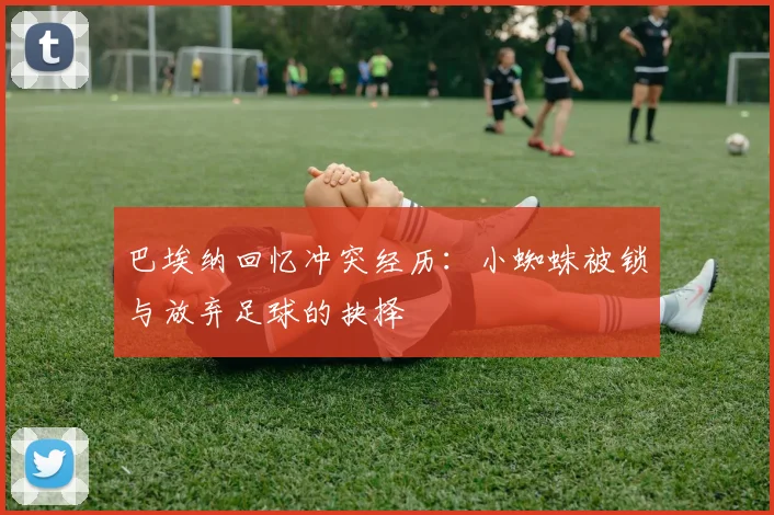 巴埃纳回忆冲突经历：小蜘蛛被锁与放弃足球的抉择