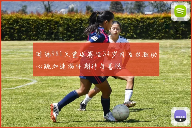 时隔981天重返赛场34岁内马尔激动心跳加速满怀期待与喜悦
