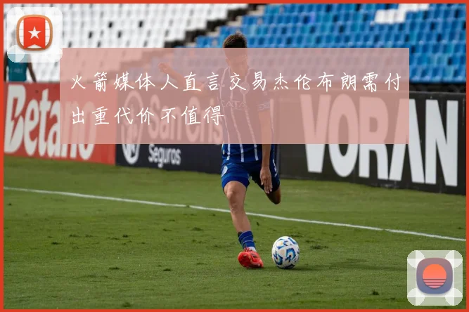 火箭媒体人直言交易杰伦布朗需付出重代价不值得