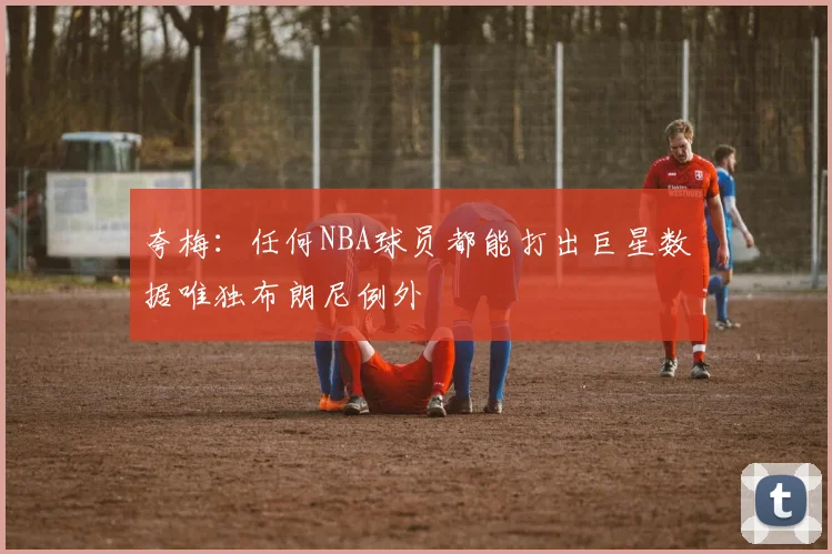 夸梅：任何NBA球员都能打出巨星数据唯独布朗尼例外