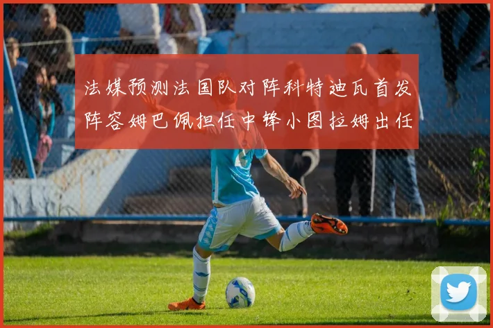 法媒预测法国队对阵科特迪瓦首发阵容姆巴佩担任中锋小图拉姆出任左边锋