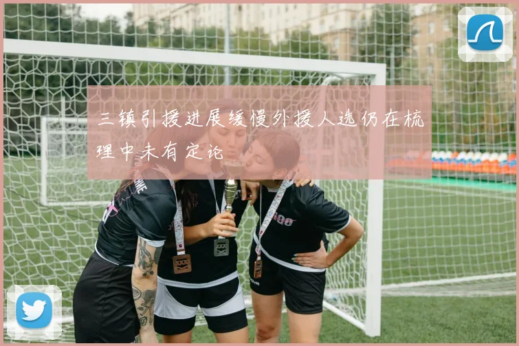 三镇引援进展缓慢外援人选仍在梳理中未有定论