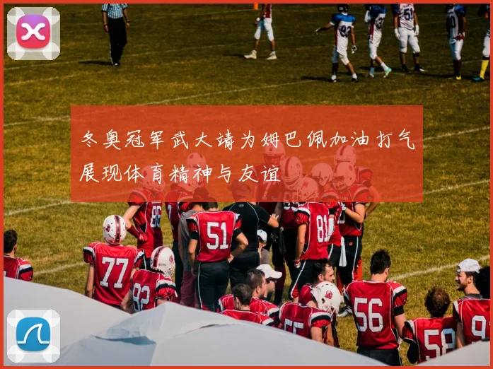 冬奥冠军武大靖为姆巴佩加油打气展现体育精神与友谊