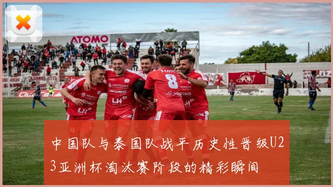 中国队与泰国队战平历史性晋级U23亚洲杯淘汰赛阶段的精彩瞬间