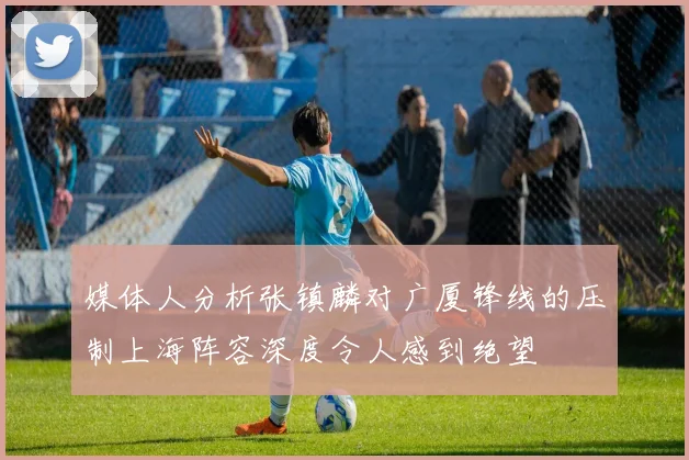 媒体人分析张镇麟对广厦锋线的压制上海阵容深度令人感到绝望