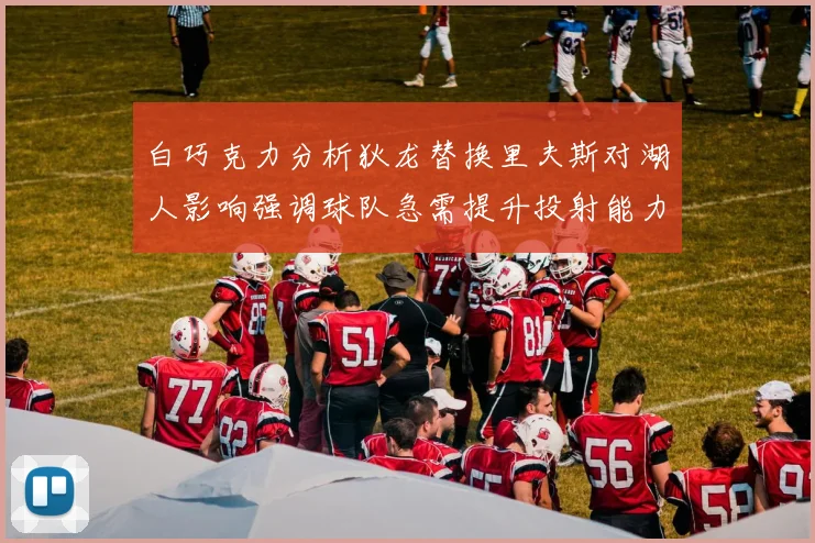 白巧克力分析狄龙替换里夫斯对湖人影响强调球队急需提升投射能力