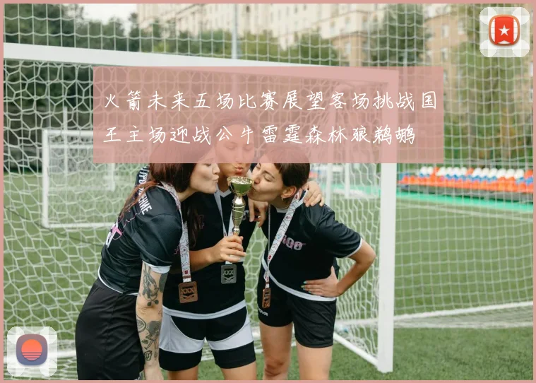 火箭未来五场比赛展望客场挑战国王主场迎战公牛雷霆森林狼鹈鹕