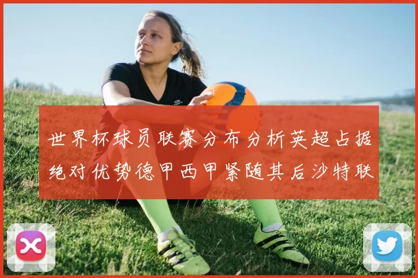 世界杯球员联赛分布分析英超占据绝对优势德甲西甲紧随其后沙特联排名第六