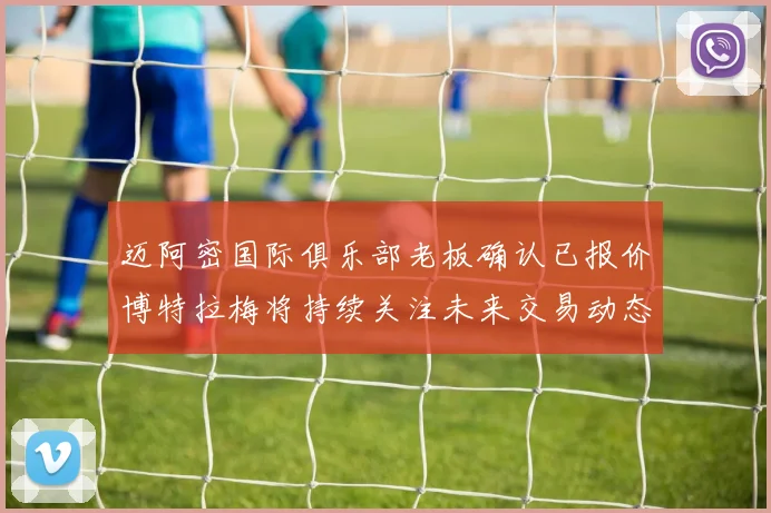 迈阿密国际俱乐部老板确认已报价博特拉梅将持续关注未来交易动态