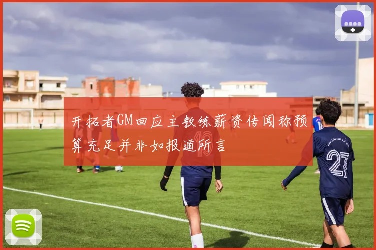 开拓者GM回应主教练薪资传闻称预算充足并非如报道所言