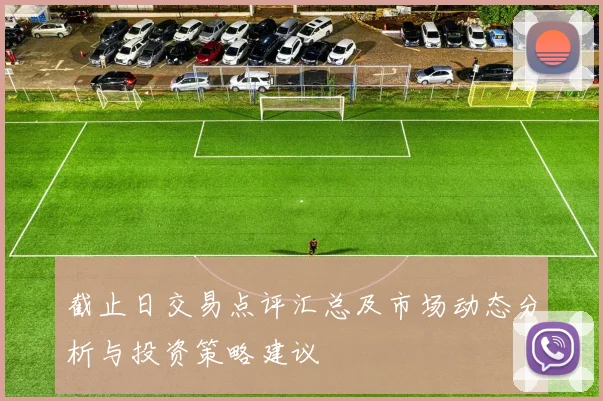 截止日交易点评汇总及市场动态分析与投资策略建议