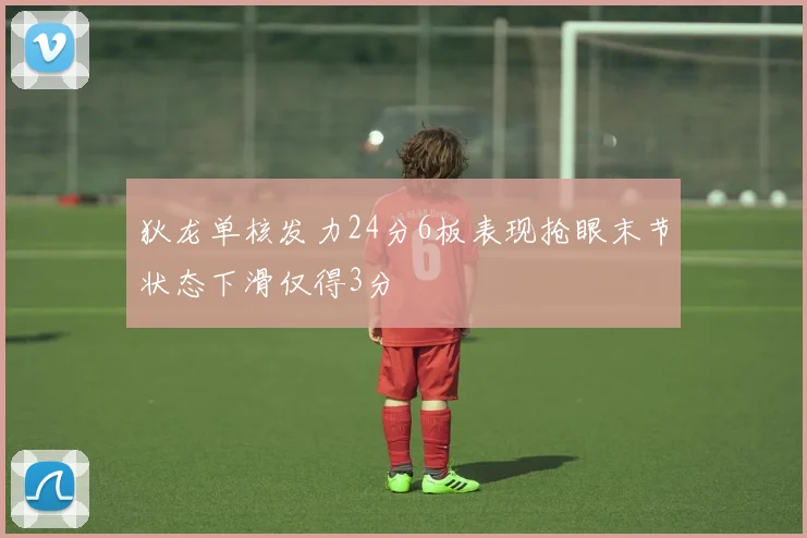 狄龙单核发力24分6板表现抢眼末节状态下滑仅得3分