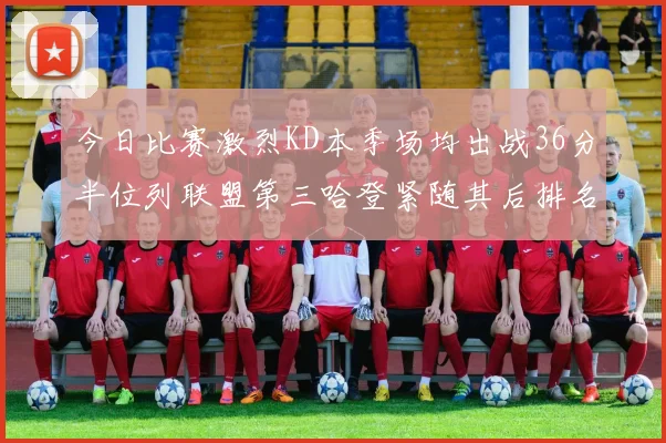 今日比赛激烈KD本季场均出战36分半位列联盟第三哈登紧随其后排名第七
