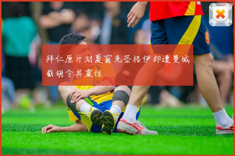 拜仁原计划夏窗免签格伊却遭曼城截胡令其震惊