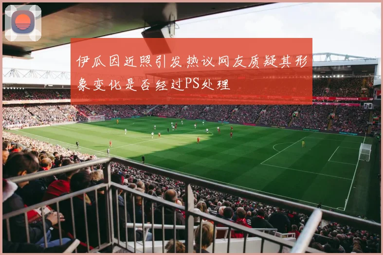 伊瓜因近照引发热议网友质疑其形象变化是否经过PS处理