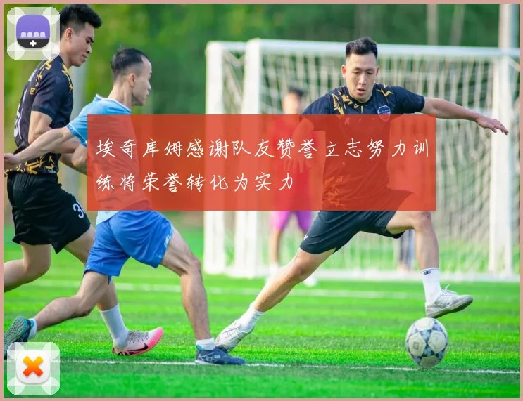 埃奇库姆感谢队友赞誉立志努力训练将荣誉转化为实力