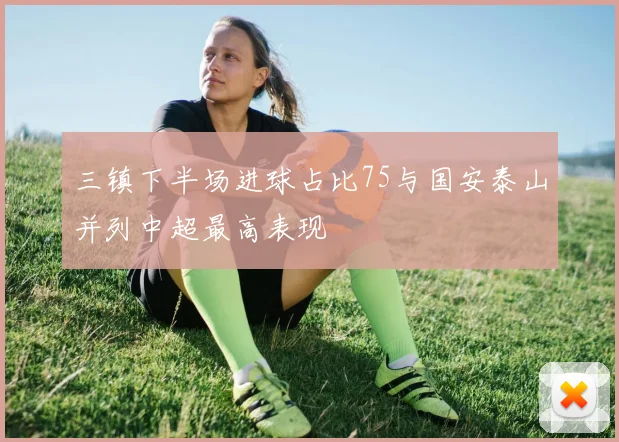 三镇下半场进球占比75与国安泰山并列中超最高表现