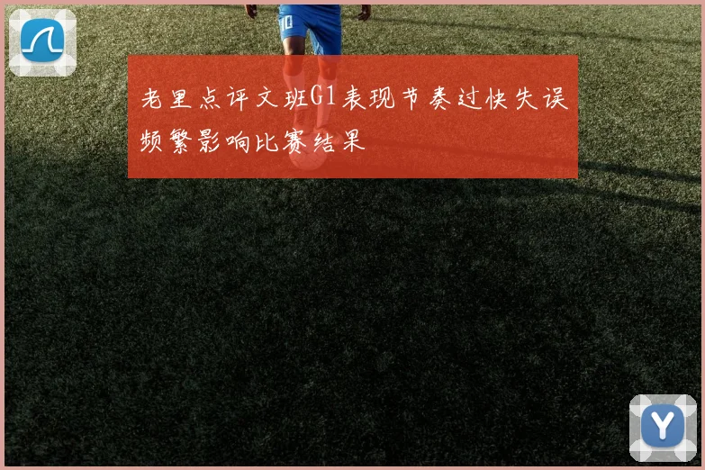 老里点评文班G1表现节奏过快失误频繁影响比赛结果