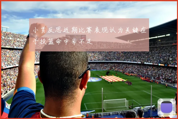 小贾反思近期比赛表现认为关键在于投篮命中率不足