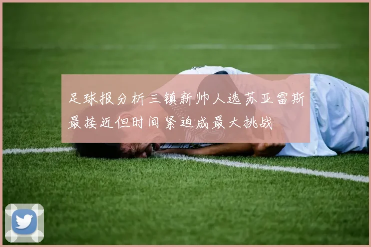 足球报分析三镇新帅人选苏亚雷斯最接近但时间紧迫成最大挑战