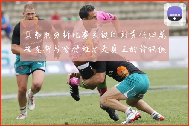 贝弗利分析比赛关键时刻责任归属福克斯与哈特谁才是真正的背锅侠