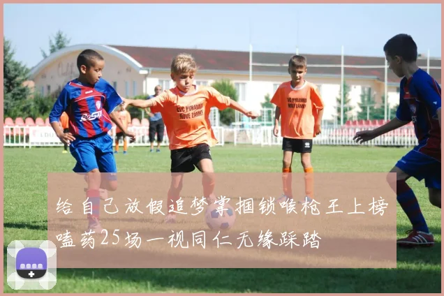 给自己放假追梦掌掴锁喉枪王上榜嗑药25场一视同仁无缘踩踏