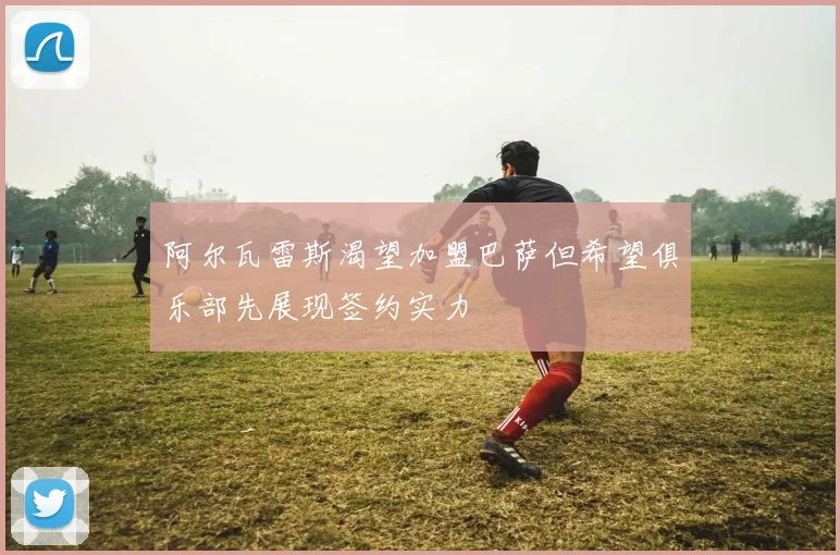阿尔瓦雷斯渴望加盟巴萨但希望俱乐部先展现签约实力