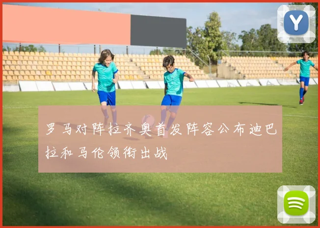 罗马对阵拉齐奥首发阵容公布迪巴拉和马伦领衔出战