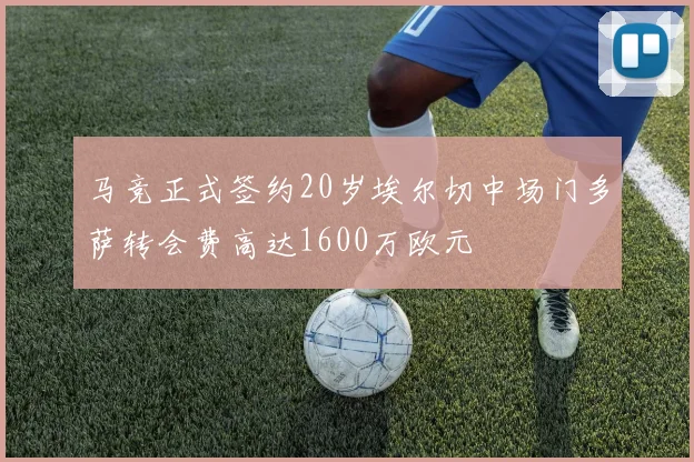 马竞正式签约20岁埃尔切中场门多萨转会费高达1600万欧元