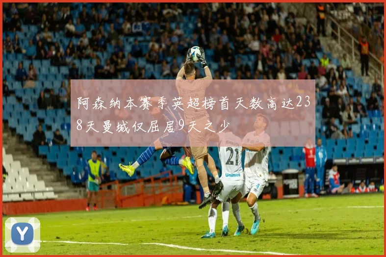 阿森纳本赛季英超榜首天数高达238天曼城仅屈居9天之少