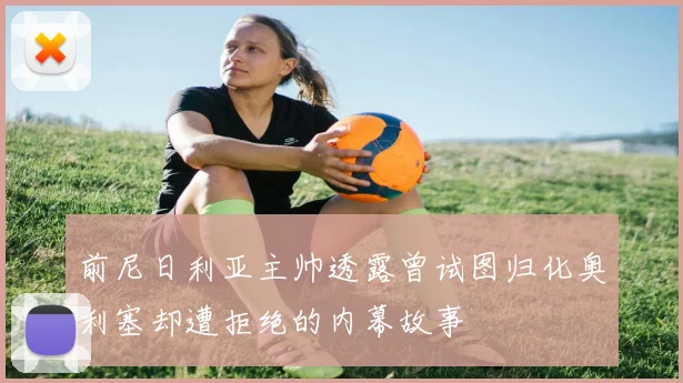 前尼日利亚主帅透露曾试图归化奥利塞却遭拒绝的内幕故事