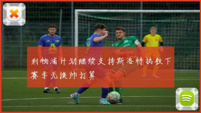 利物浦计划继续支持斯洛特执教下赛季无换帅打算