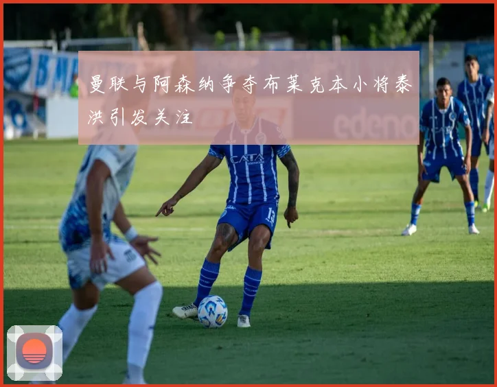 曼联与阿森纳争夺布莱克本小将泰洪引发关注