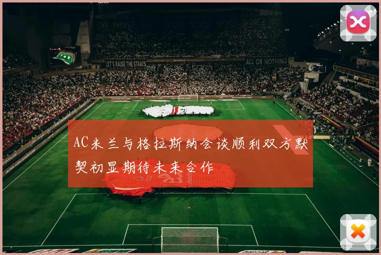 AC米兰与格拉斯纳会谈顺利双方默契初显期待未来合作